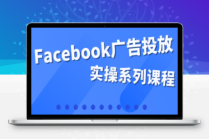 百万级广告操盘手带你玩Facebook全系列投放：运营和广告优化技能实操！