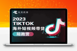 轻易跨境2023TikTok海外短视频带货陪跑营，掌握TK短视频带货变现全流程